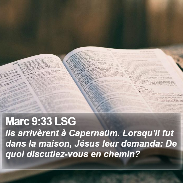 Marc 9:33 LSG - Ils arrivèrent à Capernaüm. Lorsqu'il fut dans