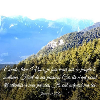 Picture 03 - Jérémie 6:19 LSG - Ecoute, terre! Voici, je fais venir sur ce peuple - Bible Verse Picture