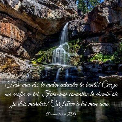Picture 03 - Psaumes 143:8 LSG - Fais-moi dès le matin entendre ta bonté! Car je - Bible Verse Picture
