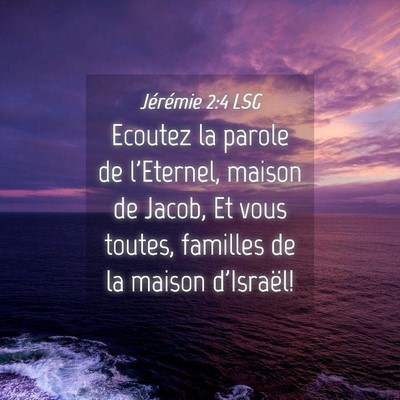 Picture 04 - Jérémie 2:4 LSG - Ecoutez la parole de l'Eternel, maison de Jacob, - Bible Verse Picture