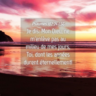 Picture 04 - Psaumes 102:24 LSG - Je dis: Mon Dieu, ne m'enlève pas au milieu de - Bible Verse Picture