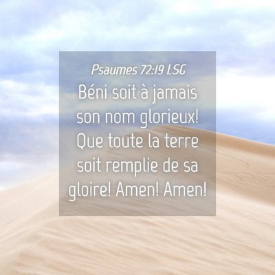 Picture 04 - Psaumes 72:19 LSG - Béni soit à jamais son nom glorieux! Que toute - Bible Verse Picture