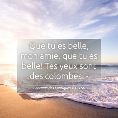 Picture 05 - Cantique des Cantiques 1:15 LSG - Que tu es belle, mon amie, que tu es belle! Tes - Bible Verse Picture