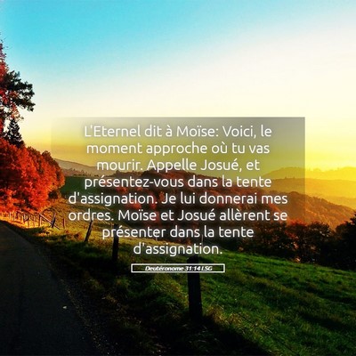 Picture 05 - Deutéronome 31:14 LSG - L'Eternel dit à Moïse: Voici, le moment - Bible Verse Picture
