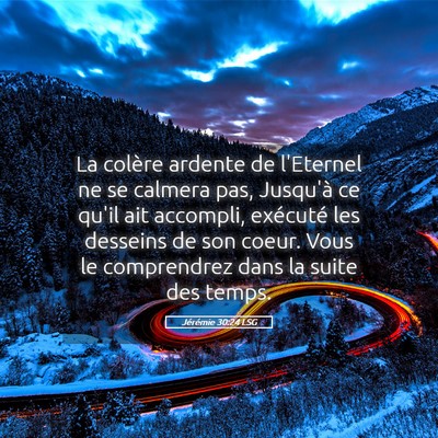 Picture 05 - Jérémie 30:24 LSG - La colère ardente de l'Eternel ne se calmera - Bible Verse Picture