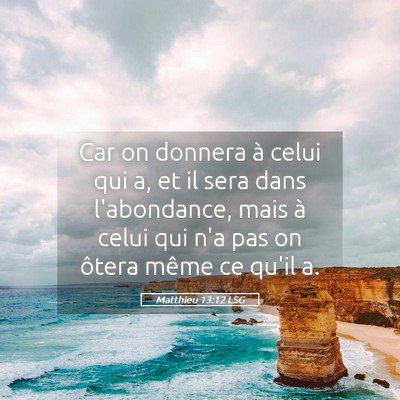 Picture 05 - Matthieu 13:12 LSG - Car on donnera à celui qui a, et il sera dans - Bible Verse Picture