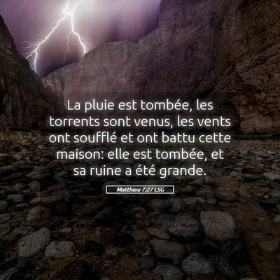 Picture 05 - Matthieu 7:27 LSG - La pluie est tombée, les torrents sont venus, - Bible Verse Picture