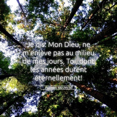 Picture 05 - Psaumes 102:24 LSG - Je dis: Mon Dieu, ne m'enlève pas au milieu de - Bible Verse Picture