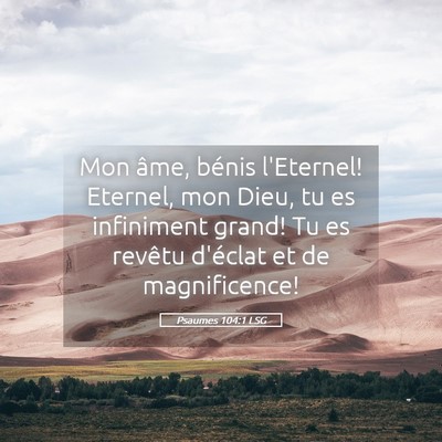Picture 05 - Psaumes 104:1 LSG - Mon âme, bénis l'Eternel! Eternel, mon Dieu, tu - Bible Verse Picture