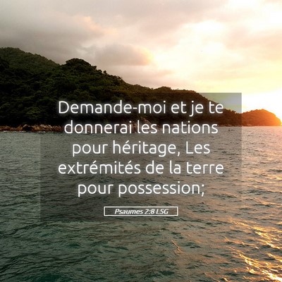 Picture 05 - Psaumes 2:8 LSG - Demande-moi et je te donnerai les nations pour - Bible Verse Picture