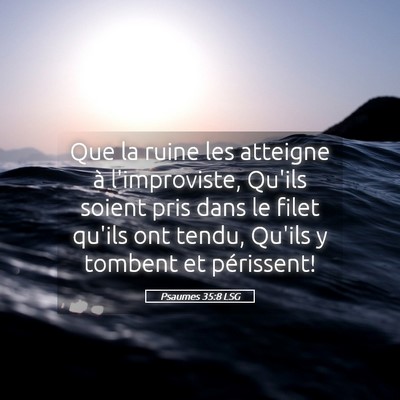 Picture 05 - Psaumes 35:8 LSG - Que la ruine les atteigne à l'improviste, Qu'ils - Bible Verse Picture