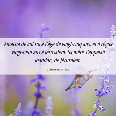 Picture 06 - 2 Chroniques 25:1 LSG - Amatsia devint roi à l'âge de vingt-cinq ans, - Bible Verse Picture