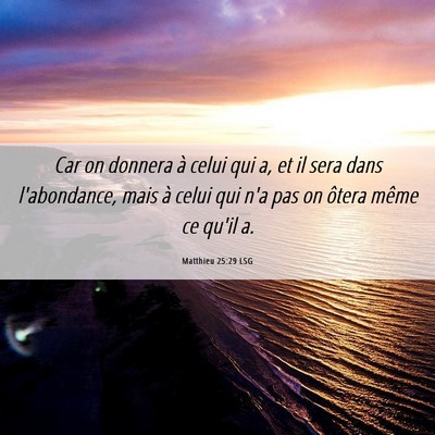 Picture 06 - Matthieu 25:29 LSG - Car on donnera à celui qui a, et il sera dans - Bible Verse Picture