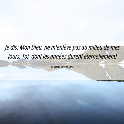 Picture 06 - Psaumes 102:24 LSG - Je dis: Mon Dieu, ne m'enlève pas au milieu de - Bible Verse Picture