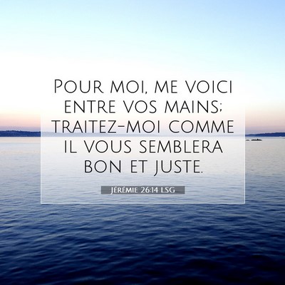 Picture 07 - Jérémie 26:14 LSG - Pour moi, me voici entre vos mains; traitez-moi - Bible Verse Picture