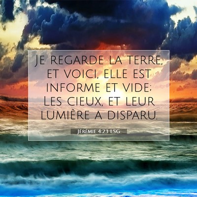 Picture 07 - Jérémie 4:23 LSG - Je regarde la terre, et voici, elle est informe - Bible Verse Picture